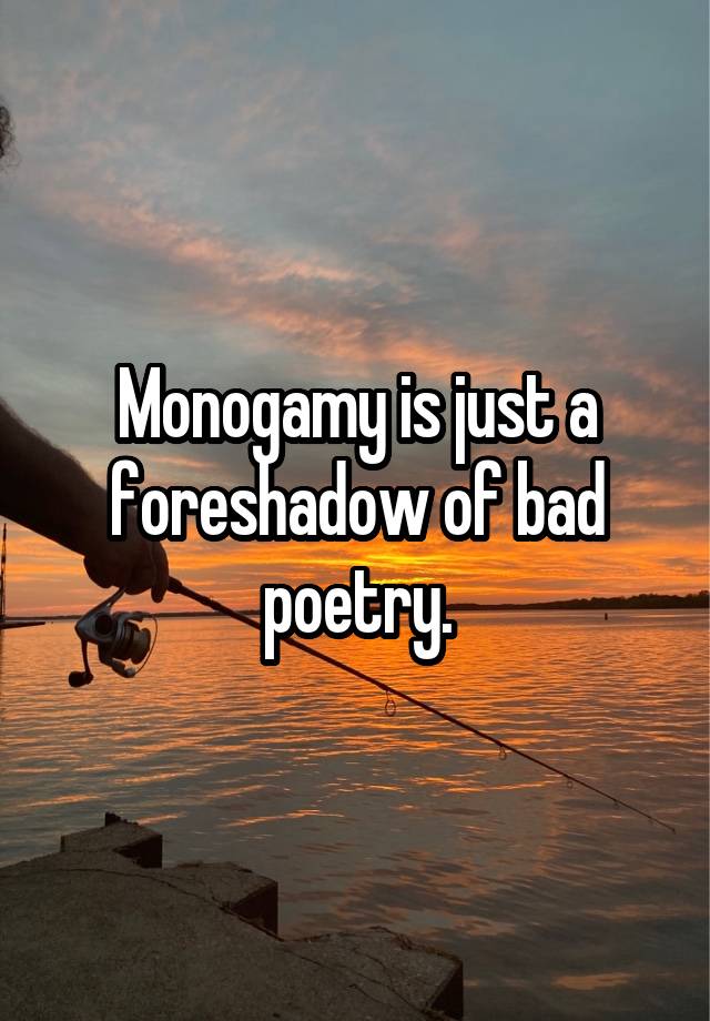 Monogamy is just a foreshadow of bad poetry.