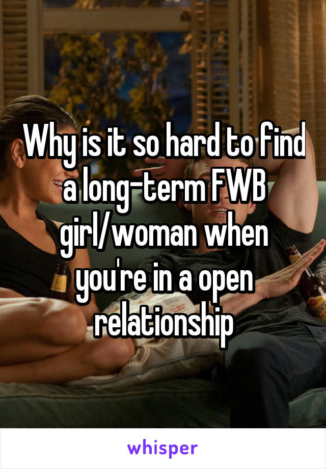 Why is it so hard to find a long-term FWB girl/woman when you're in a open relationship