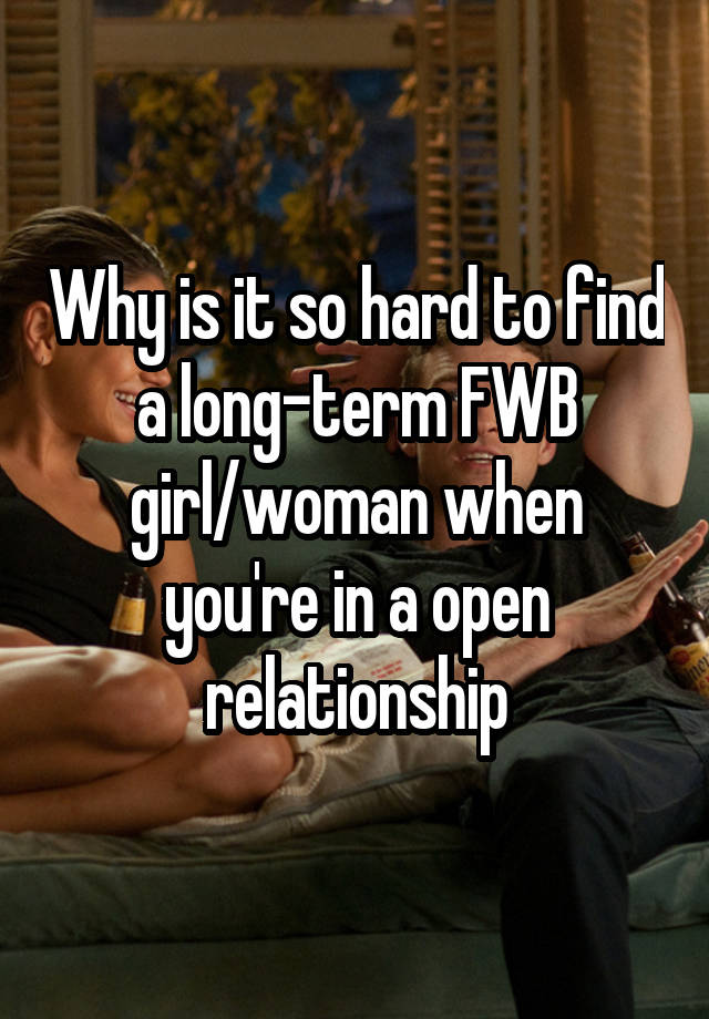 Why is it so hard to find a long-term FWB girl/woman when you're in a open relationship