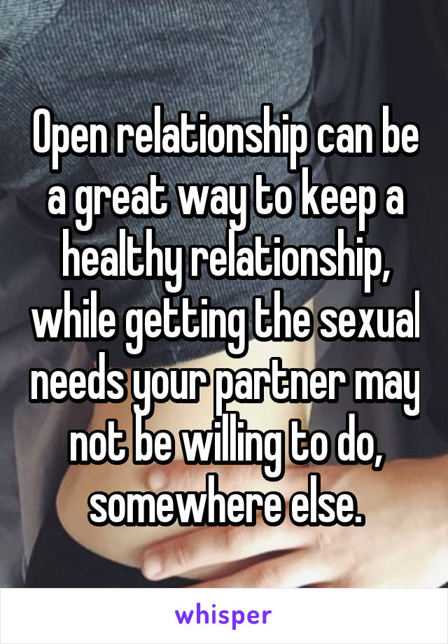 Open relationship can be a great way to keep a healthy relationship, while getting the sexual needs your partner may not be willing to do, somewhere else.