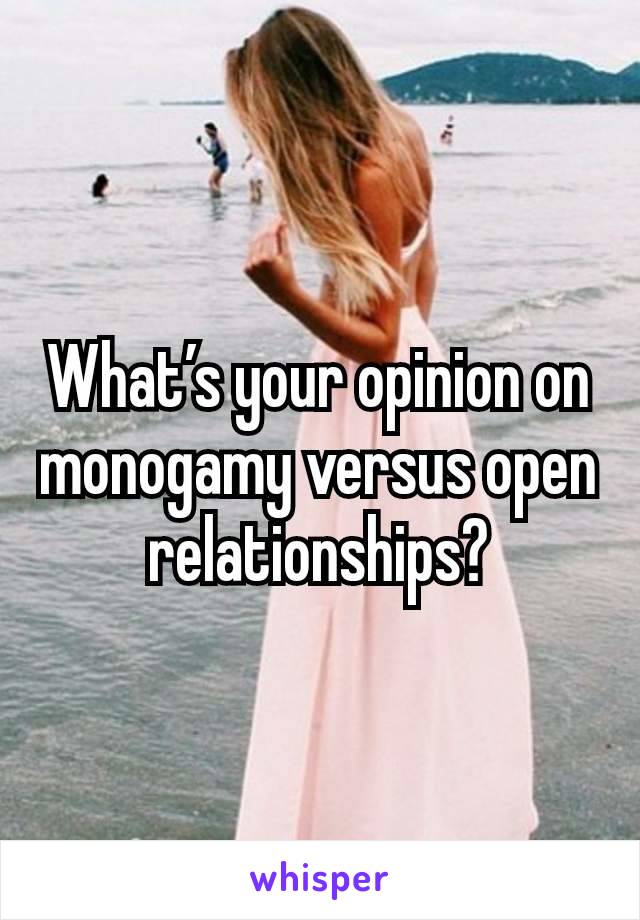 What’s your opinion on monogamy versus open relationships?