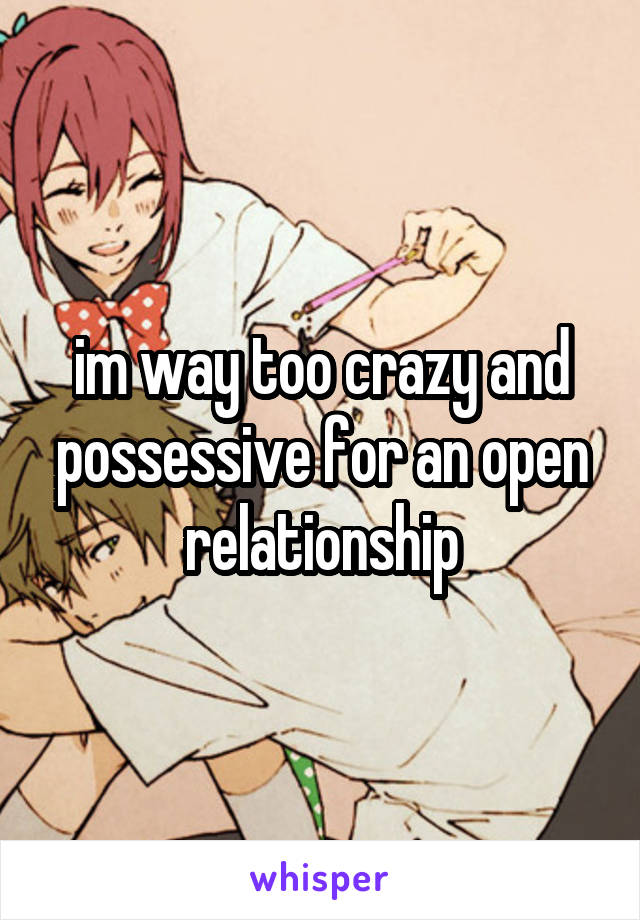 im way too crazy and possessive for an open relationship