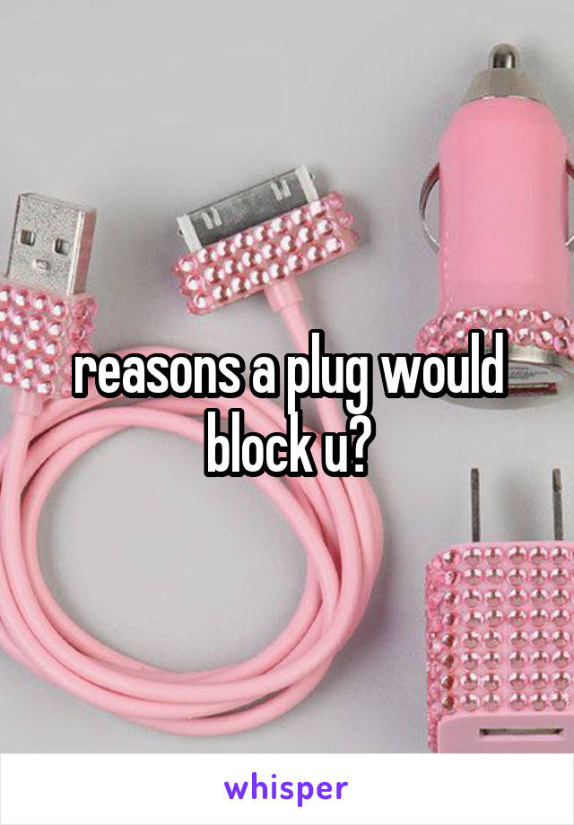 reasons a plug would block u?