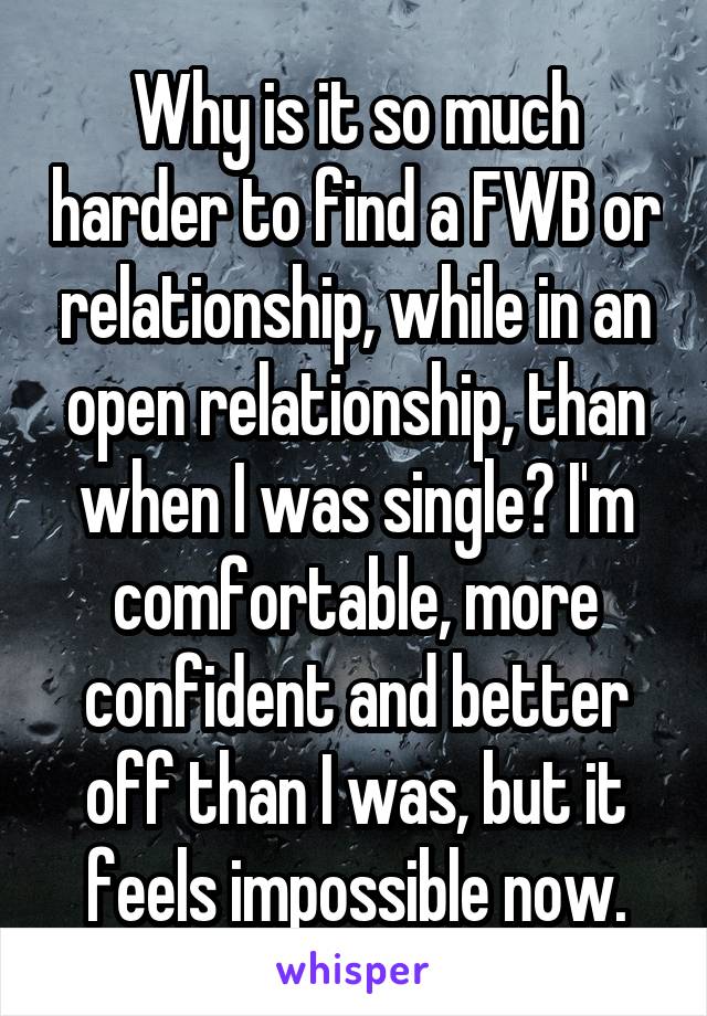 Why is it so much harder to find a FWB or relationship, while in an open relationship, than when I was single? I'm comfortable, more confident and better off than I was, but it feels impossible now.