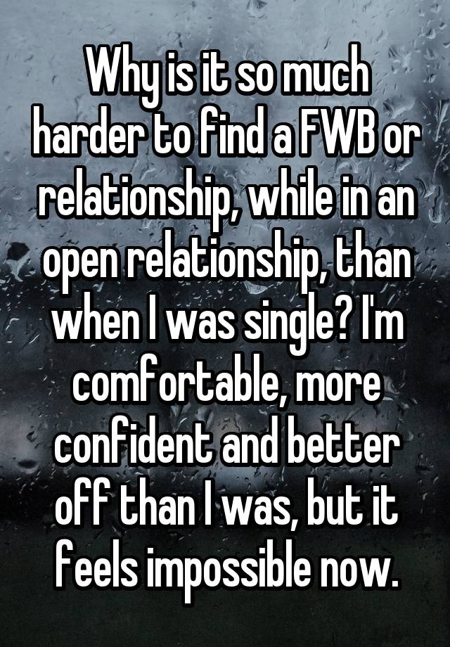 Why is it so much harder to find a FWB or relationship, while in an open relationship, than when I was single? I'm comfortable, more confident and better off than I was, but it feels impossible now.