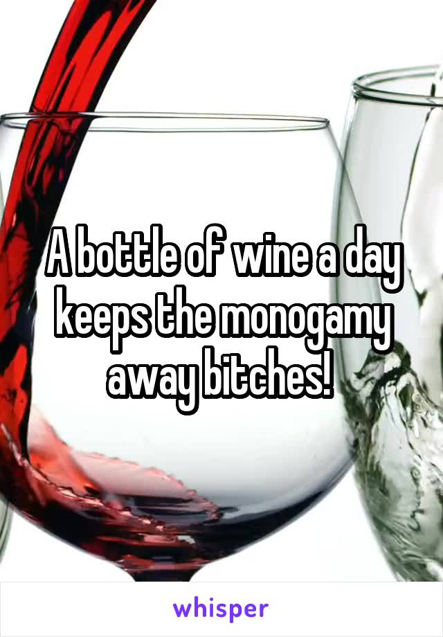 A bottle of wine a day keeps the monogamy away bitches! 