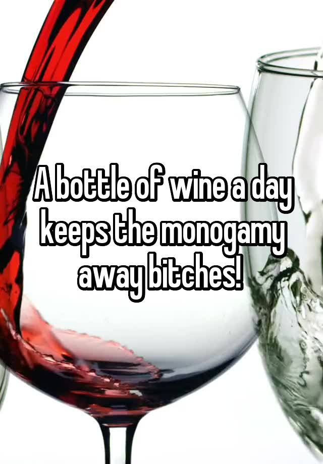 A bottle of wine a day keeps the monogamy away bitches! 