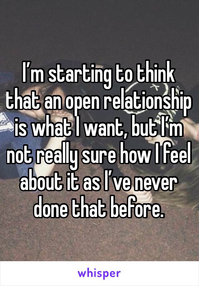 I’m starting to think that an open relationship is what I want, but I’m not really sure how I feel about it as I’ve never done that before. 