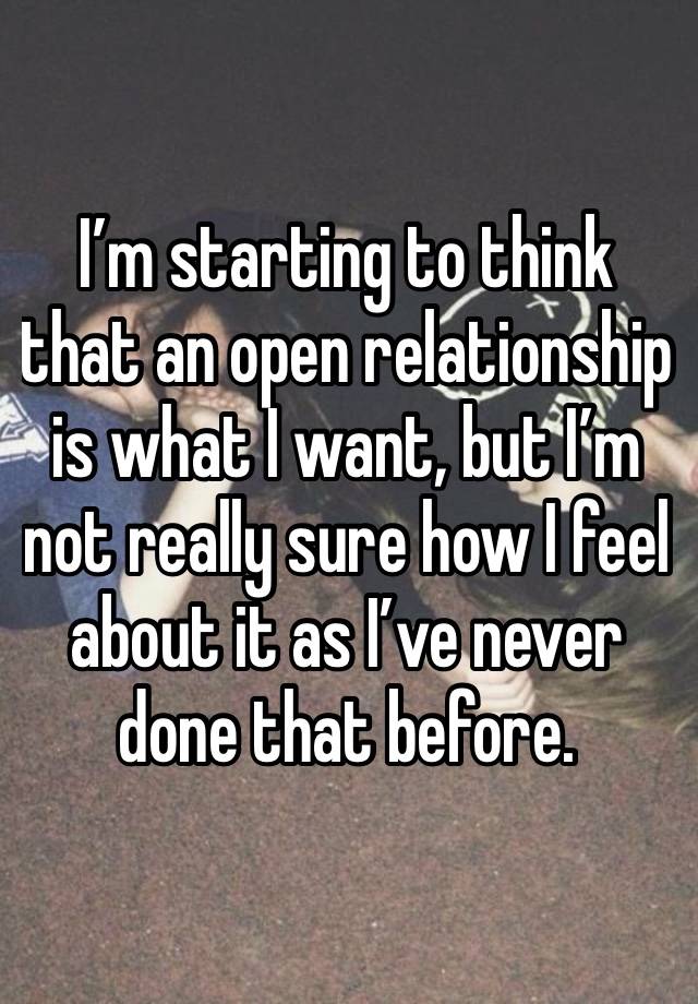 I’m starting to think that an open relationship is what I want, but I’m not really sure how I feel about it as I’ve never done that before. 