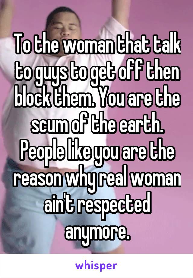 To the woman that talk to guys to get off then block them. You are the scum of the earth. People like you are the reason why real woman ain't respected anymore.