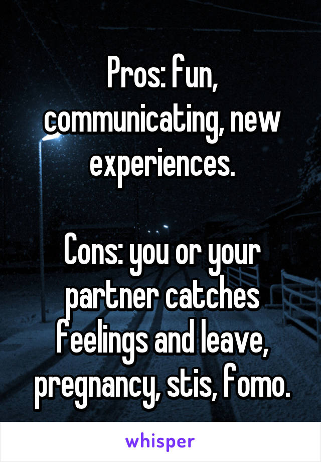 Pros: fun, communicating, new experiences.

Cons: you or your partner catches feelings and leave, pregnancy, stis, fomo.