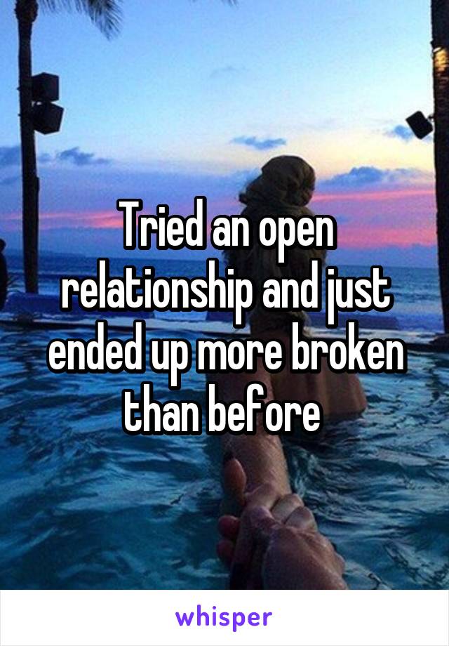 Tried an open relationship and just ended up more broken than before 