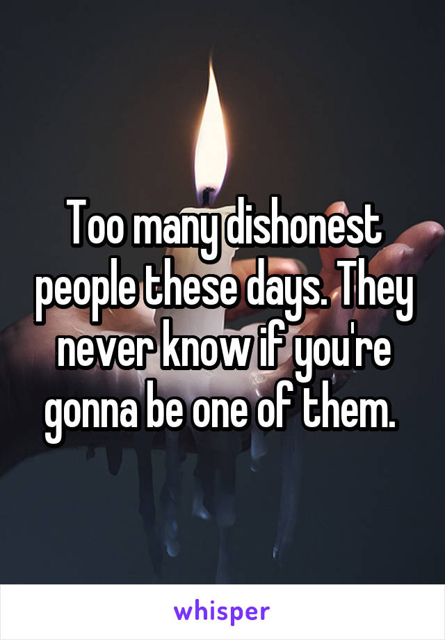 Too many dishonest people these days. They never know if you're gonna be one of them. 