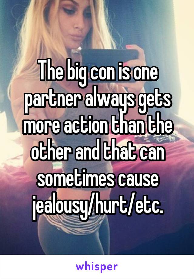 The big con is one partner always gets more action than the other and that can sometimes cause jealousy/hurt/etc.