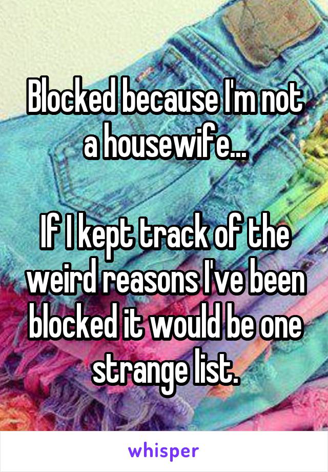 Blocked because I'm not a housewife...

If I kept track of the weird reasons I've been blocked it would be one strange list.