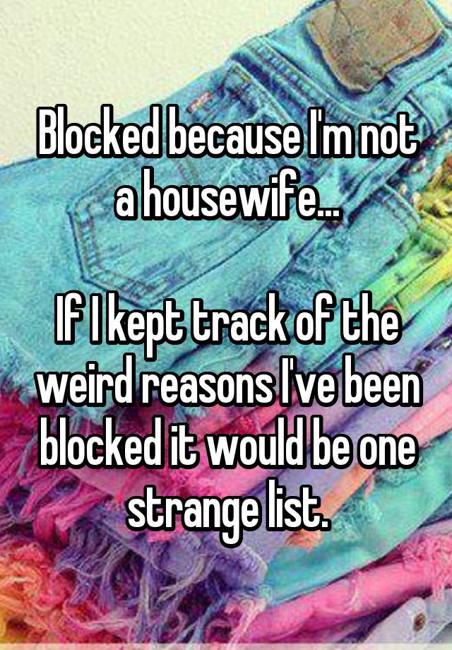 Blocked because I'm not a housewife...

If I kept track of the weird reasons I've been blocked it would be one strange list.