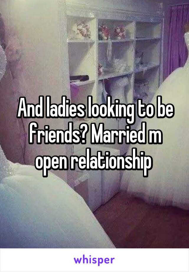 And ladies looking to be friends? Married m open relationship 