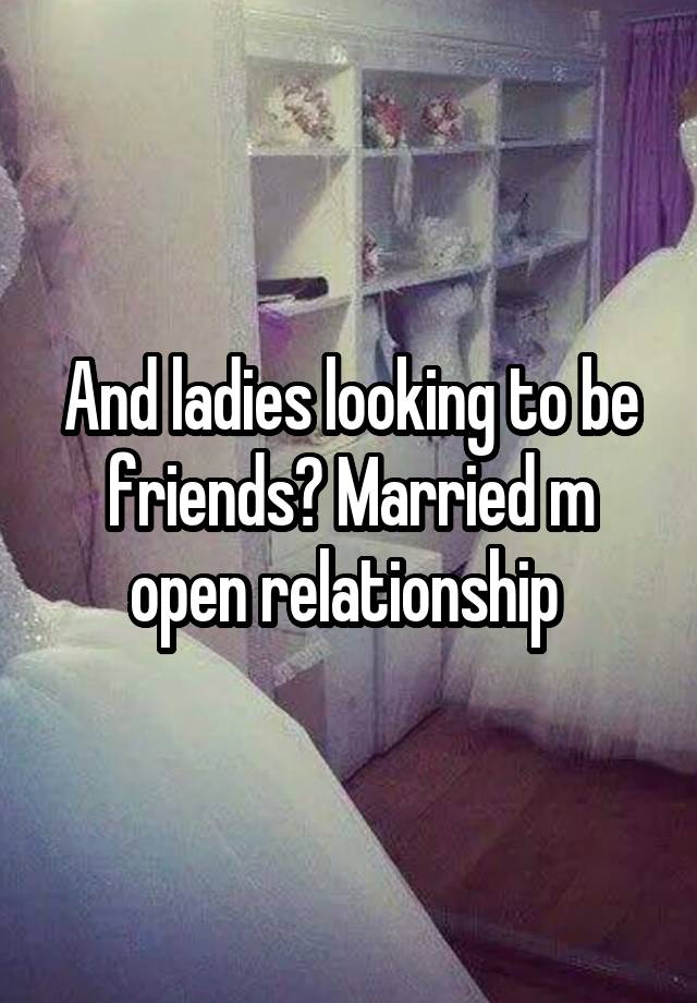 And ladies looking to be friends? Married m open relationship 