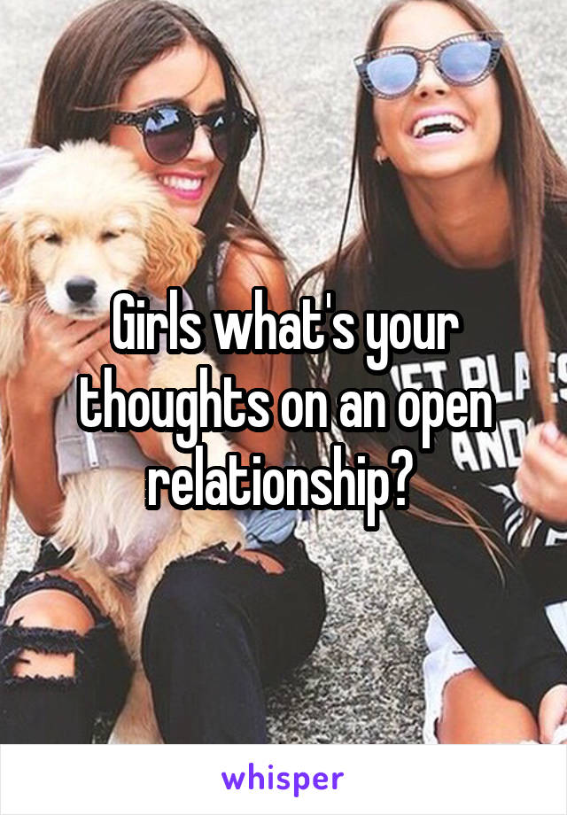 Girls what's your thoughts on an open relationship? 