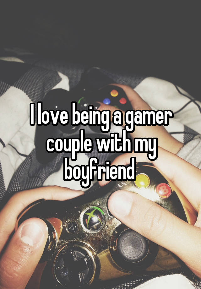 I love being a gamer couple with my boyfriend 