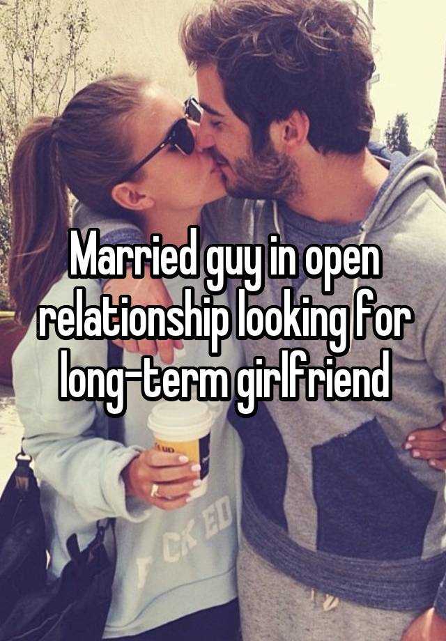 Married guy in open relationship looking for long-term girlfriend