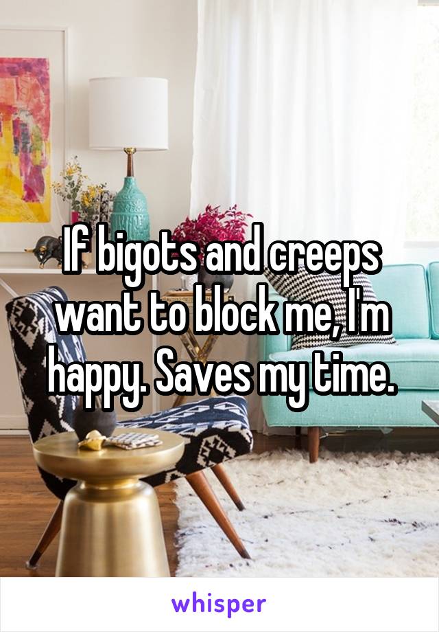 If bigots and creeps want to block me, I'm happy. Saves my time.