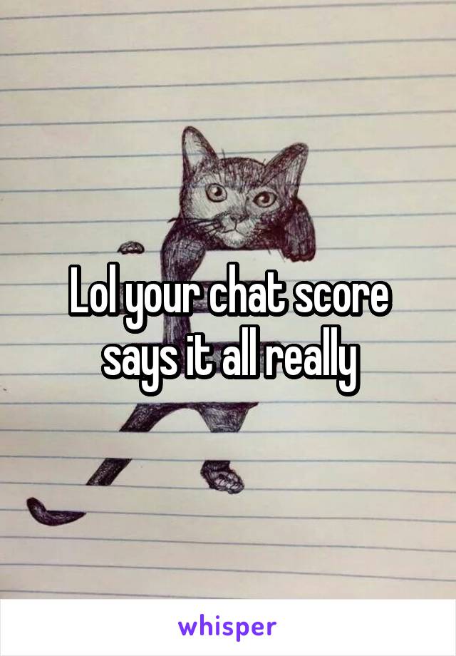 Lol your chat score says it all really