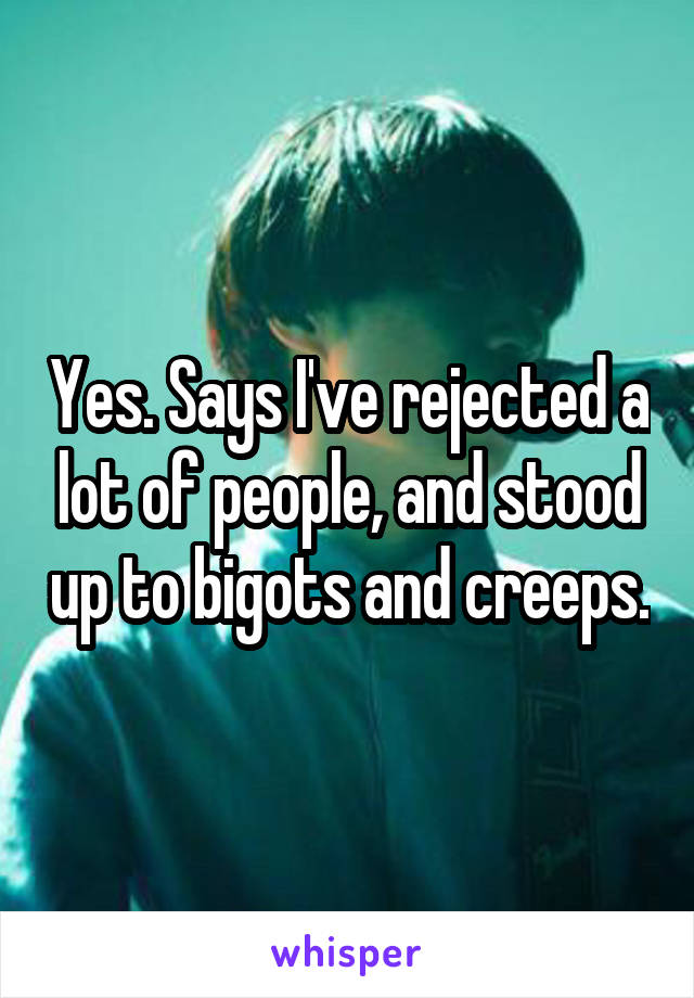 Yes. Says I've rejected a lot of people, and stood up to bigots and creeps.