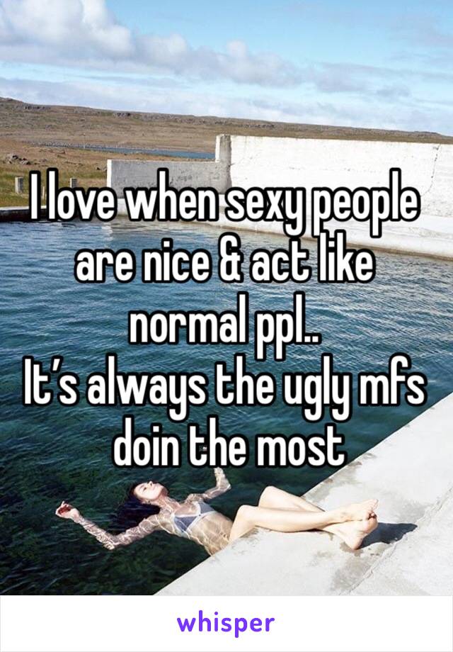 I love when sexy people are nice & act like normal ppl..
It’s always the ugly mfs
 doin the most