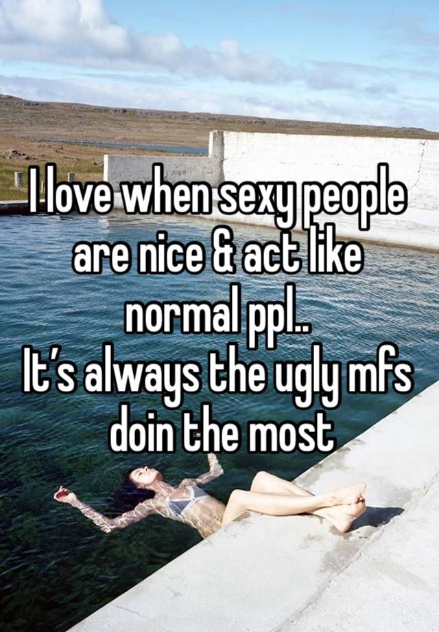 I love when sexy people are nice & act like normal ppl..
It’s always the ugly mfs
 doin the most