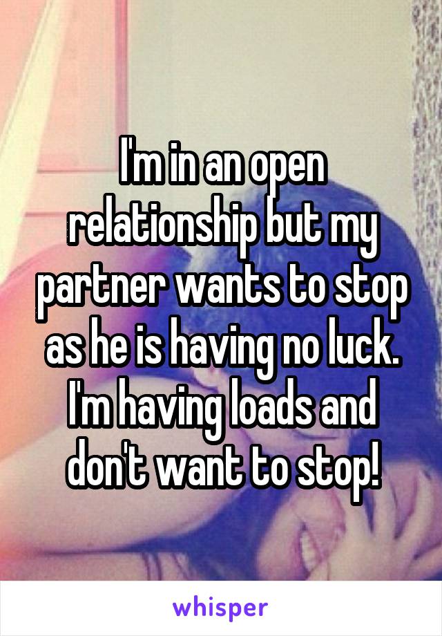 I'm in an open relationship but my partner wants to stop as he is having no luck. I'm having loads and don't want to stop!