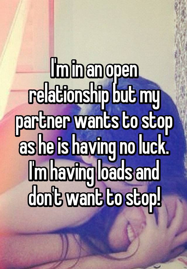 I'm in an open relationship but my partner wants to stop as he is having no luck. I'm having loads and don't want to stop!