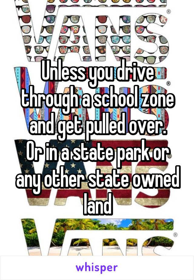 Unless you drive through a school zone and get pulled over.
Or in a state park or any other state owned land