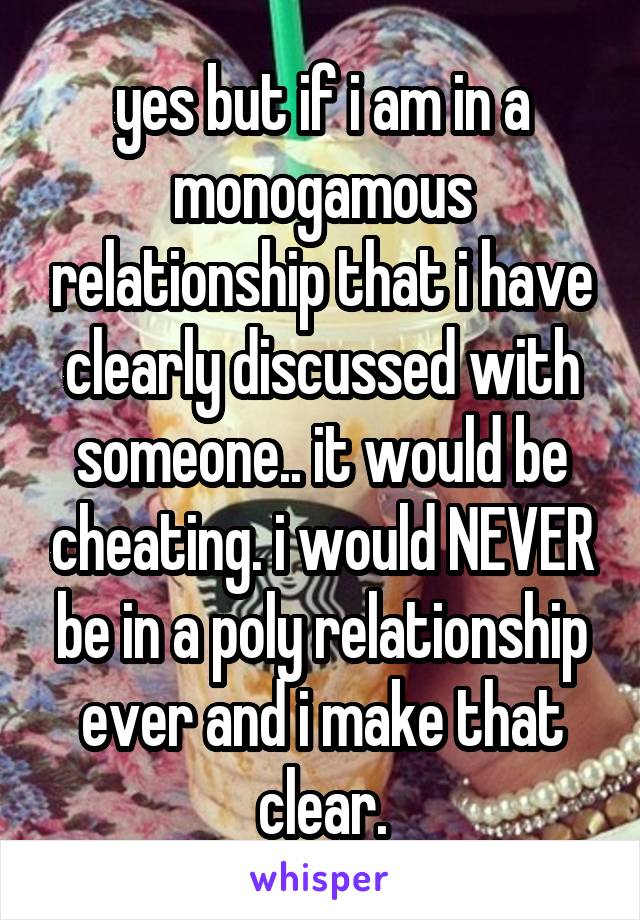 yes but if i am in a monogamous relationship that i have clearly discussed with someone.. it would be cheating. i would NEVER be in a poly relationship ever and i make that clear.