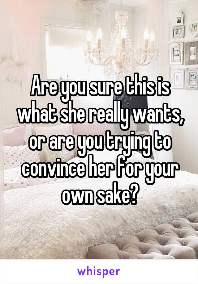 Are you sure this is what she really wants, or are you trying to convince her for your own sake?