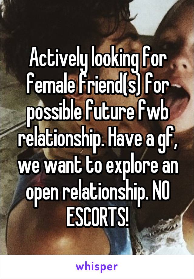 Actively looking for female friend(s) for possible future fwb relationship. Have a gf, we want to explore an open relationship. NO ESCORTS!