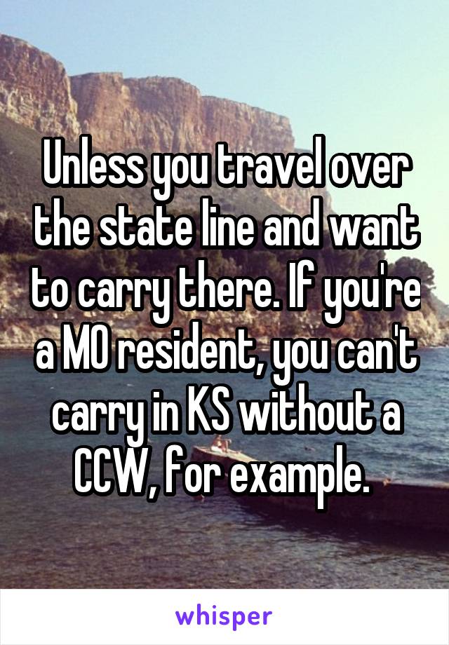 Unless you travel over the state line and want to carry there. If you're a MO resident, you can't carry in KS without a CCW, for example. 