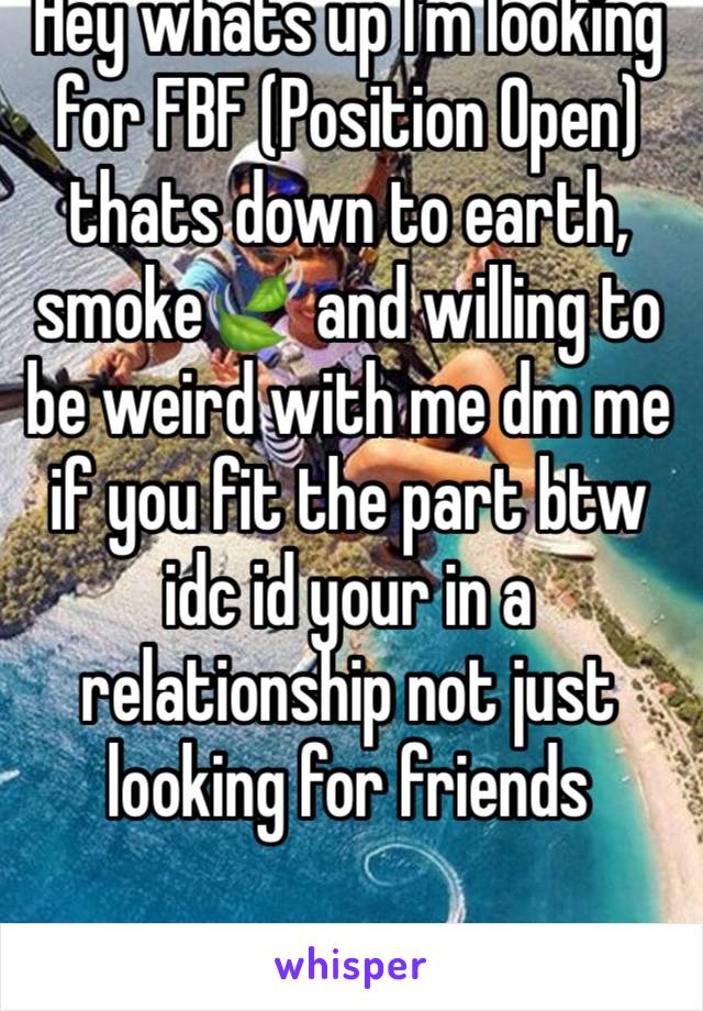 Hey whats up I'm looking for FBF (Position Open) thats down to earth, smoke🍃 and willing to be weird with me dm me if you fit the part btw idc id your in a relationship not just looking for friends