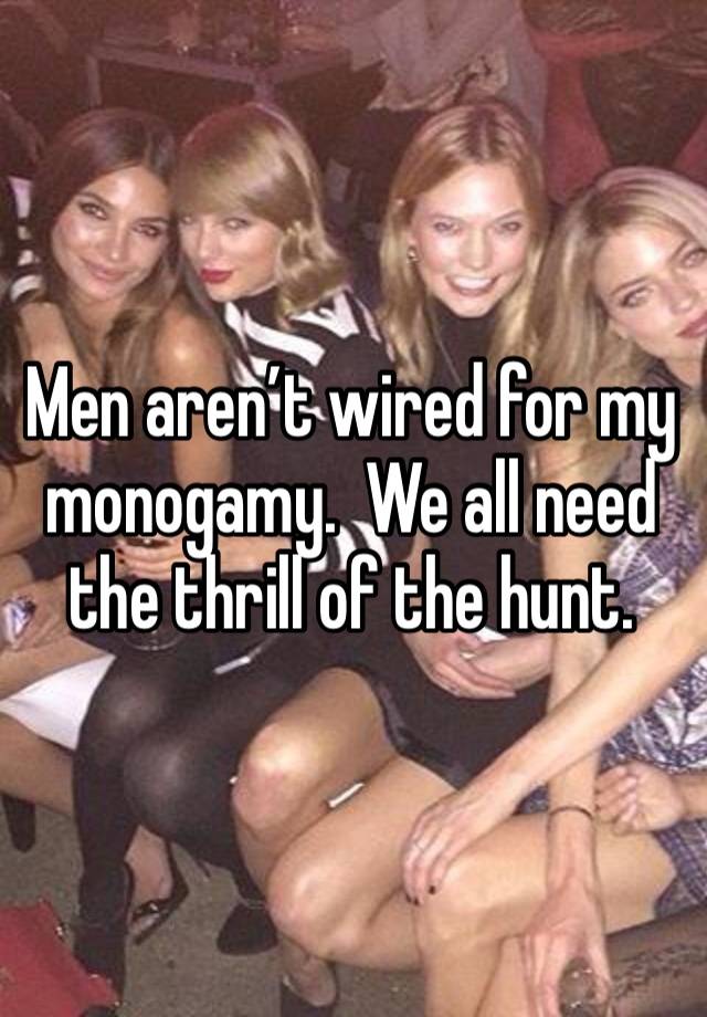 Men aren’t wired for my monogamy.  We all need the thrill of the hunt.