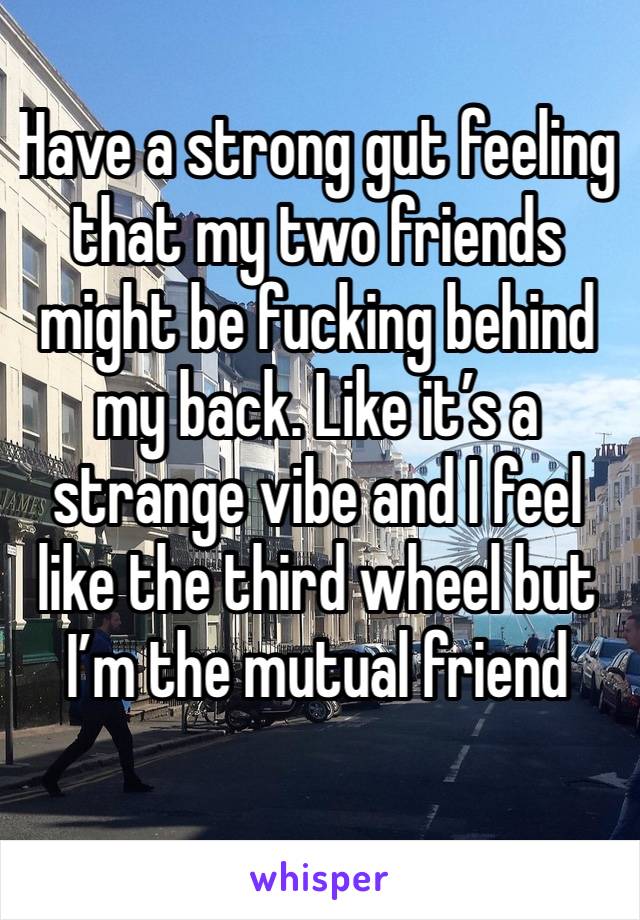 Have a strong gut feeling that my two friends might be fucking behind my back. Like it’s a strange vibe and I feel like the third wheel but I’m the mutual friend 
