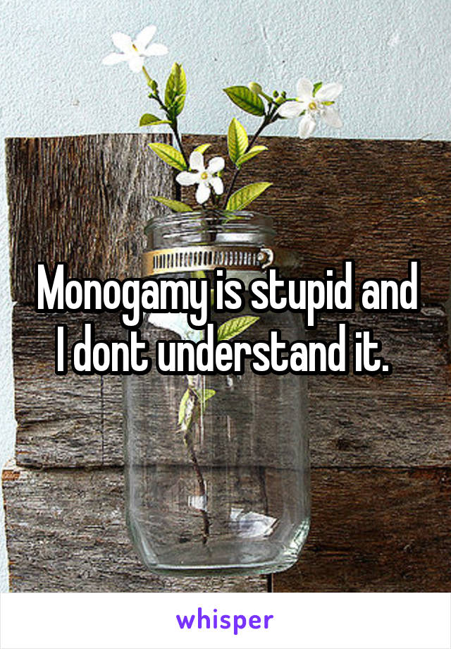 Monogamy is stupid and I dont understand it. 