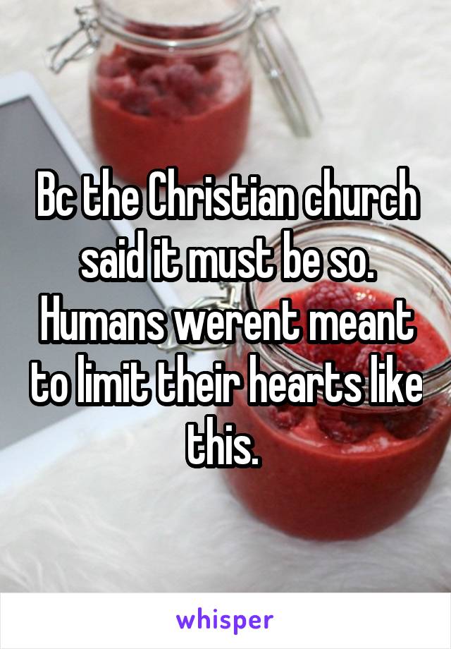 Bc the Christian church said it must be so. Humans werent meant to limit their hearts like this. 