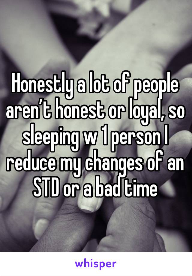 Honestly a lot of people aren’t honest or loyal, so sleeping w 1 person I reduce my changes of an STD or a bad time 