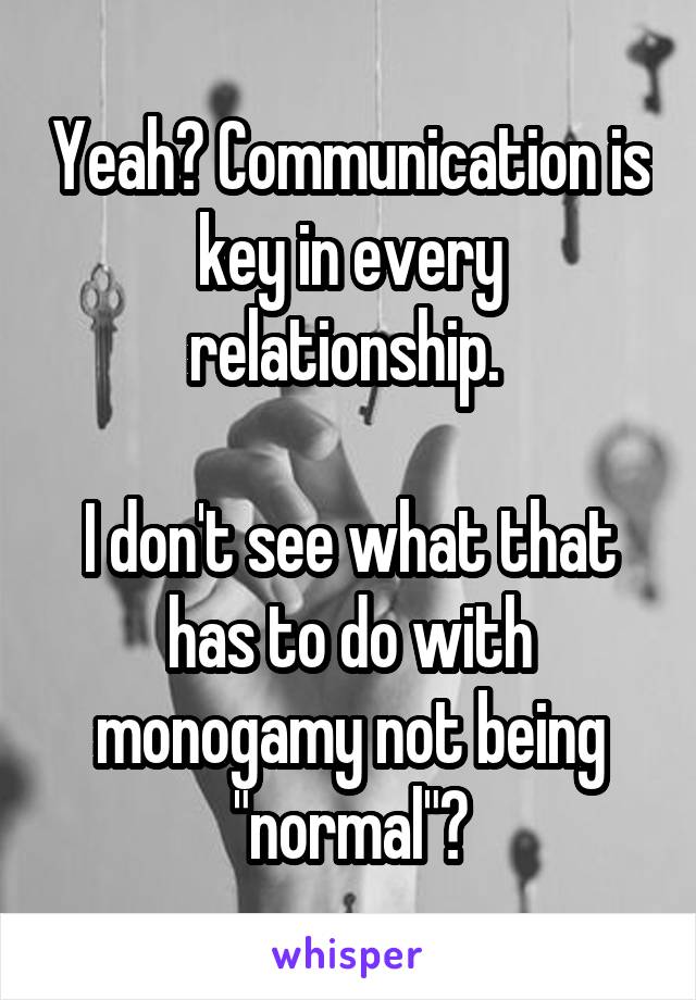 Yeah? Communication is key in every relationship. 

I don't see what that has to do with monogamy not being "normal"?