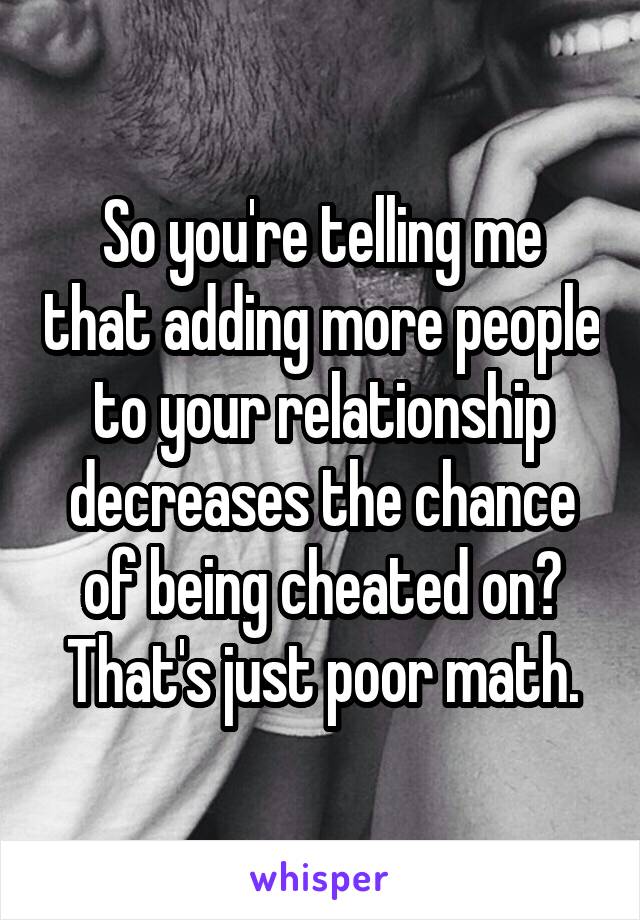 So you're telling me that adding more people to your relationship decreases the chance of being cheated on? That's just poor math.