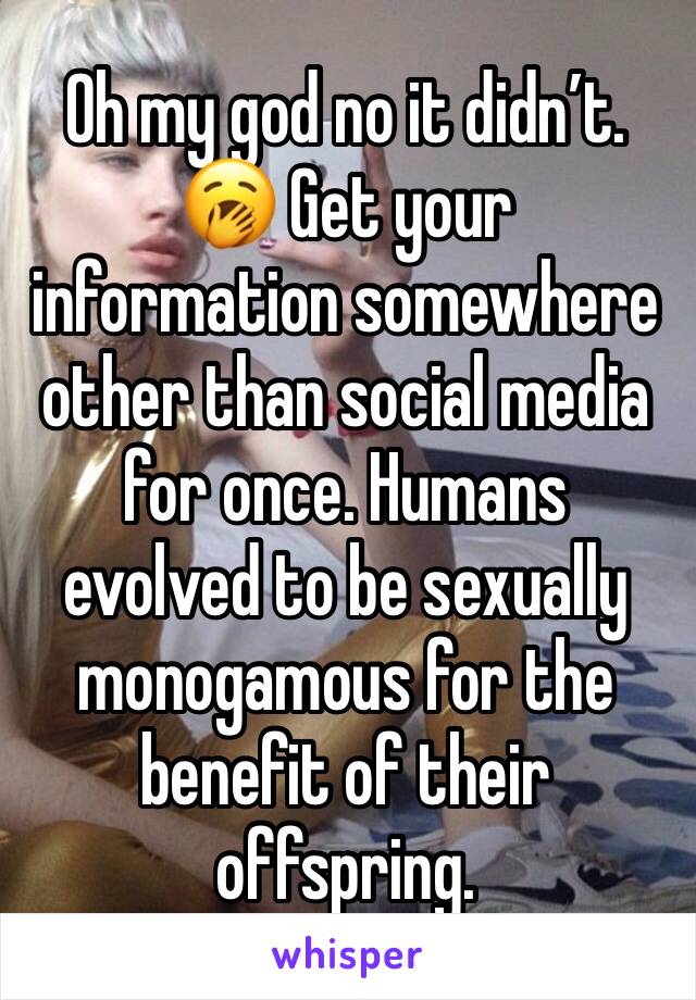 Oh my god no it didn’t. 🥱 Get your information somewhere other than social media for once. Humans evolved to be sexually monogamous for the benefit of their offspring.