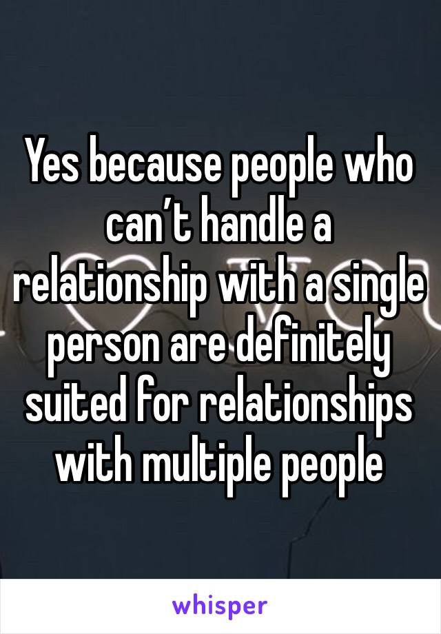 Yes because people who can’t handle a relationship with a single person are definitely suited for relationships with multiple people 