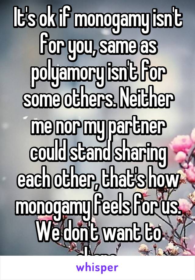 It's ok if monogamy isn't for you, same as polyamory isn't for some others. Neither me nor my partner could stand sharing each other, that's how monogamy feels for us. We don't want to share.