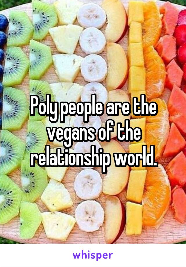 Poly people are the vegans of the relationship world.