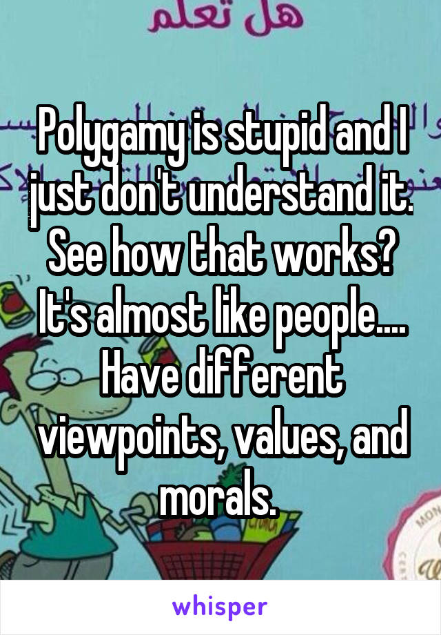 Polygamy is stupid and I just don't understand it. See how that works? It's almost like people.... Have different viewpoints, values, and morals. 